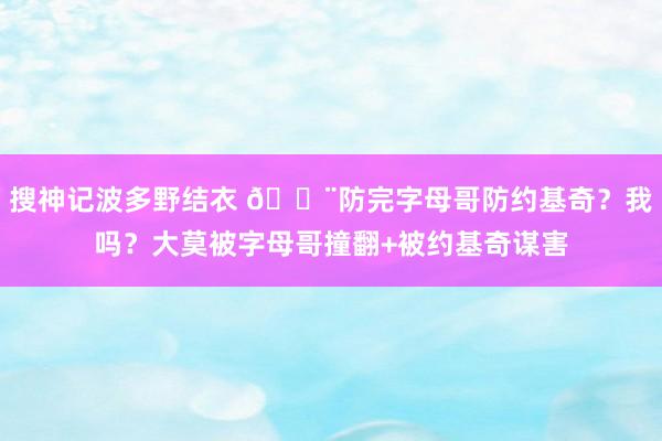 搜神记波多野结衣 😨防完字母哥防约基奇？我吗？大莫被字母哥撞翻+被约基奇谋害