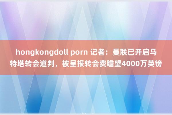 hongkongdoll porn 记者：曼联已开启马特塔转会道判，被呈报转会费瞻望4000万英镑