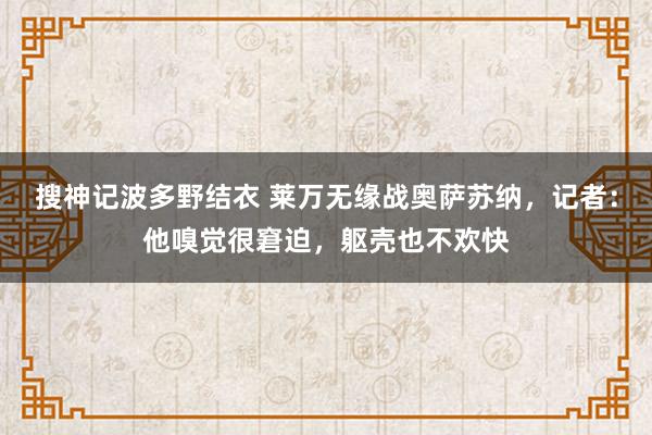 搜神记波多野结衣 莱万无缘战奥萨苏纳，记者：他嗅觉很窘迫，躯壳也不欢快