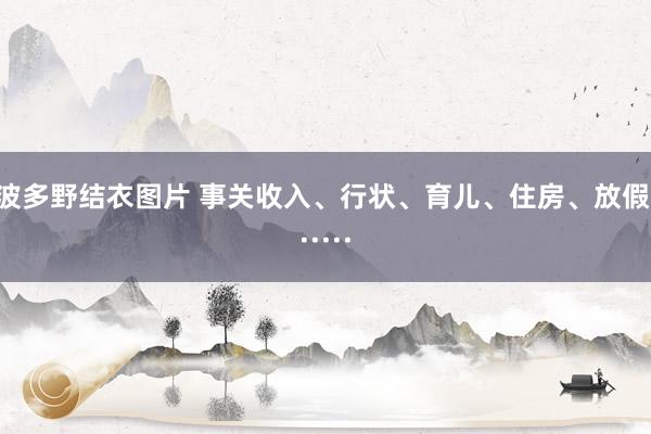 波多野结衣图片 事关收入、行状、育儿、住房、放假······