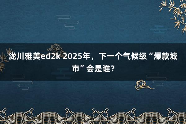 泷川雅美ed2k 2025年，下一个气候级“爆款城市”会是谁？