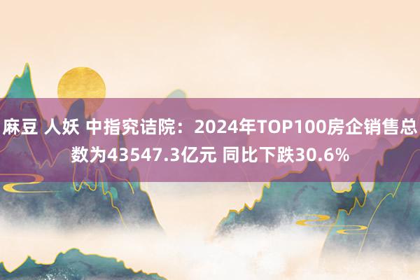 麻豆 人妖 中指究诘院：2024年TOP100房企销售总数为43547.3亿元 同比下跌30.6%